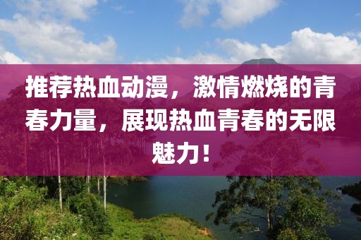 推荐热血动漫，激情燃烧的青春力量，展现热血青春的无限魅力！