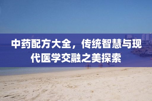 中药配方大全，传统智慧与现代医学交融之美探索