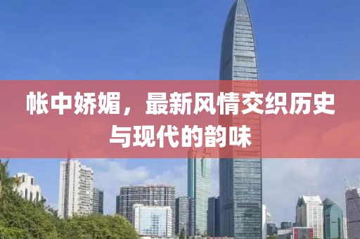 帐中娇媚，最新风情交织历史与现代的韵味