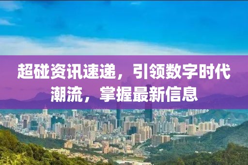 超碰资讯速递，引领数字时代潮流，掌握最新信息