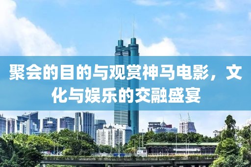 聚会的目的与观赏神马电影，文化与娱乐的交融盛宴