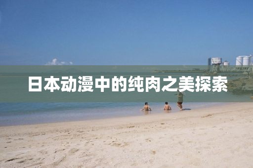 日本动漫中的纯肉之美探索