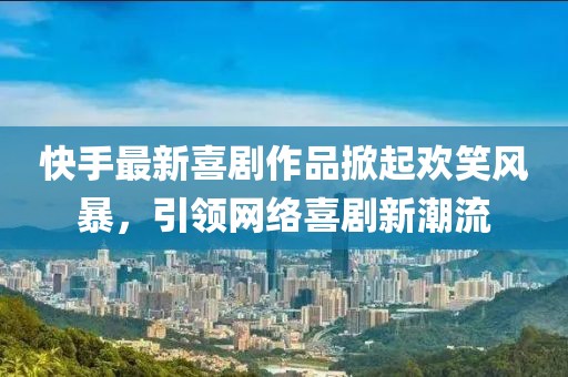 快手最新喜剧作品掀起欢笑风暴，引领网络喜剧新潮流