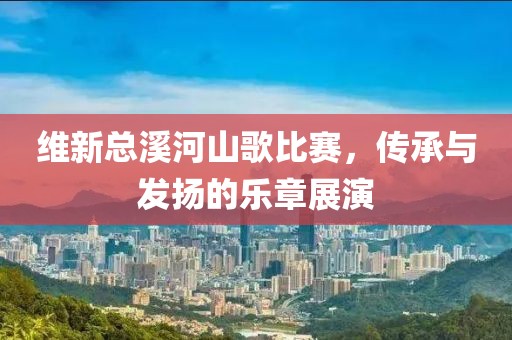 维新总溪河山歌比赛，传承与发扬的乐章展演