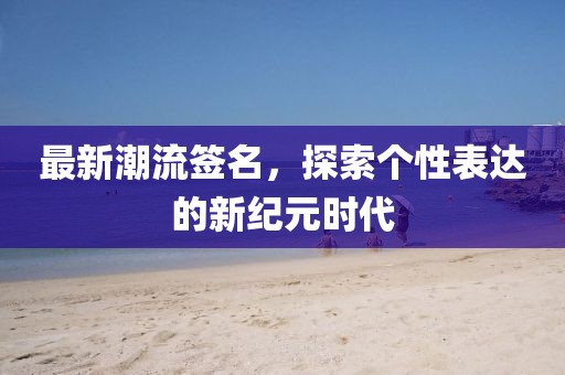 最新潮流签名，探索个性表达的新纪元时代