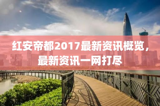 红安帝都2017最新资讯概览，最新资讯一网打尽