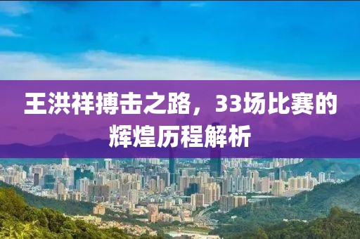 王洪祥搏击之路，33场比赛的辉煌历程解析