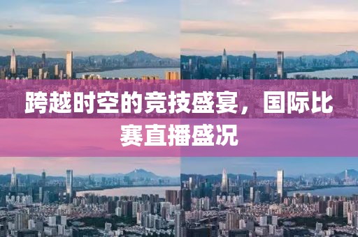 跨越时空的竞技盛宴，国际比赛直播盛况
