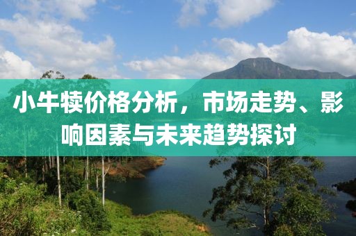 小牛犊价格分析，市场走势、影响因素与未来趋势探讨