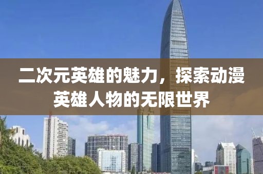 二次元英雄的魅力，探索动漫英雄人物的无限世界