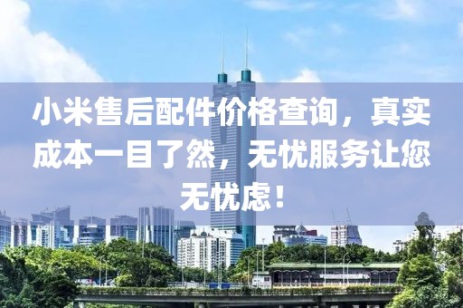 小米售后配件价格查询，真实成本一目了然，无忧服务让您无忧虑！