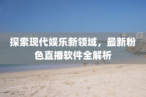 探索现代娱乐新领域，最新粉色直播软件全解析