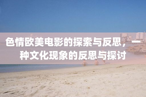色情欧美电影的探索与反思，一种文化现象的反思与探讨