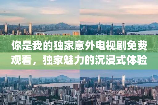 你是我的独家意外电视剧免费观看，独家魅力的沉浸式体验