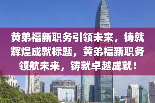 黄弟福新职务引领未来，铸就辉煌成就标题，黄弟福新职务领航未来，铸就卓越成就！