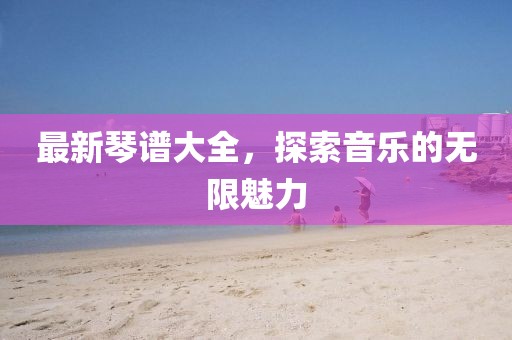 最新琴谱大全，探索音乐的无限魅力