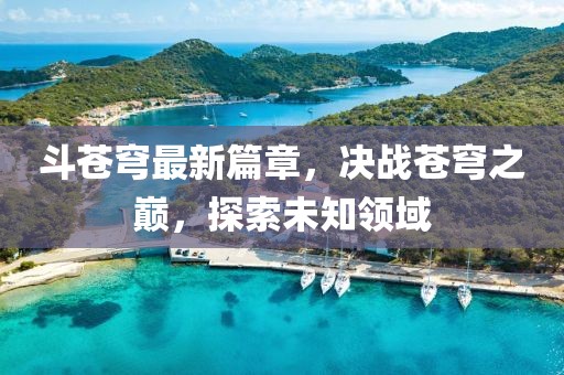 斗苍穹最新篇章，决战苍穹之巅，探索未知领域