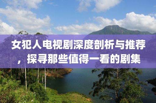 女犯人电视剧深度剖析与推荐，探寻那些值得一看的剧集