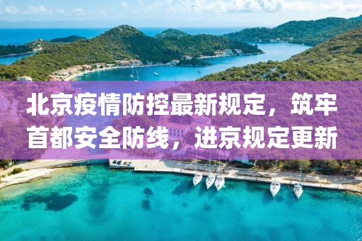 北京疫情防控最新规定，筑牢首都安全防线，进京规定更新