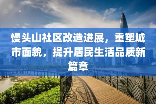 馒头山社区改造进展，重塑城市面貌，提升居民生活品质新篇章