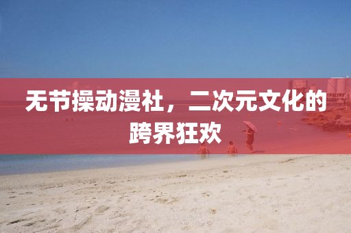 无节操动漫社，二次元文化的跨界狂欢