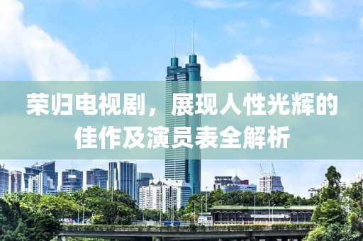 荣归电视剧，展现人性光辉的佳作及演员表全解析