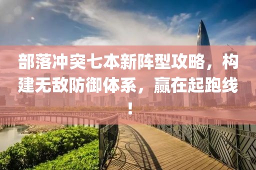 部落冲突七本新阵型攻略，构建无敌防御体系，赢在起跑线！