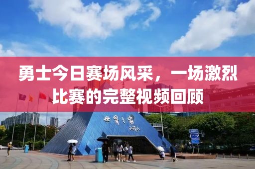 勇士今日赛场风采，一场激烈比赛的完整视频回顾
