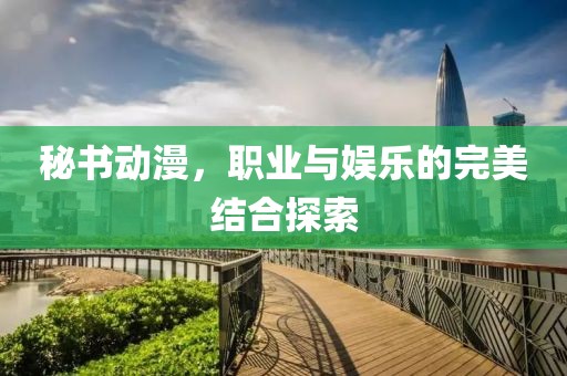 秘书动漫，职业与娱乐的完美结合探索