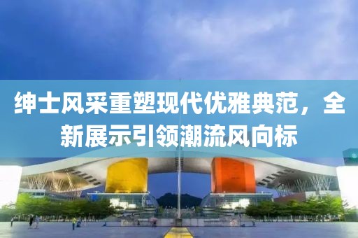 绅士风采重塑现代优雅典范，全新展示引领潮流风向标
