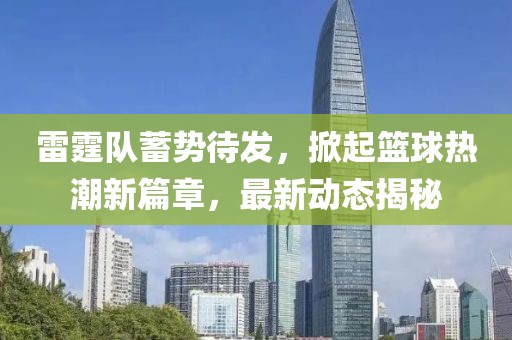 雷霆队蓄势待发，掀起篮球热潮新篇章，最新动态揭秘