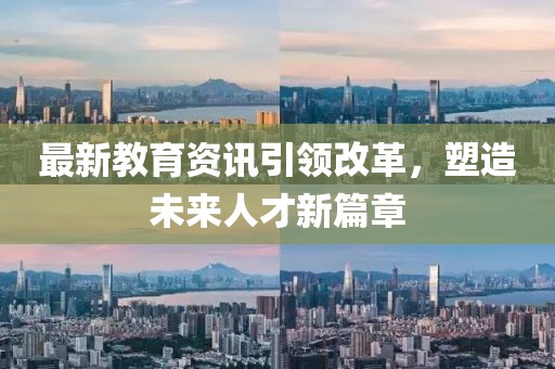 最新教育资讯引领改革，塑造未来人才新篇章