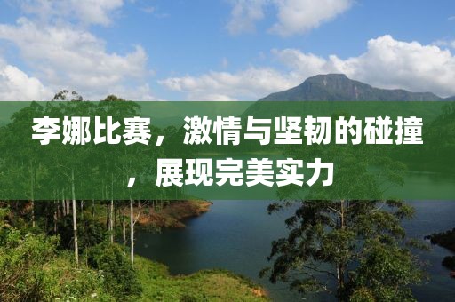 李娜比赛，激情与坚韧的碰撞，展现完美实力