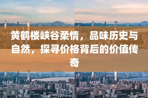 黄鹤楼峡谷柔情，品味历史与自然，探寻价格背后的价值传奇