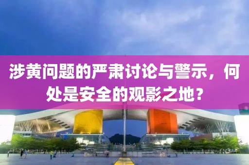 涉黄问题的严肃讨论与警示，何处是安全的观影之地？