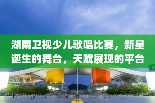 湖南卫视少儿歌唱比赛，新星诞生的舞台，天赋展现的平台