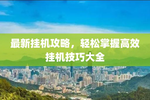 最新挂机攻略，轻松掌握高效挂机技巧大全