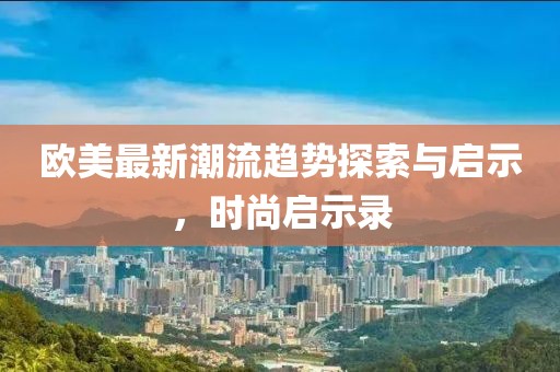 欧美最新潮流趋势探索与启示，时尚启示录