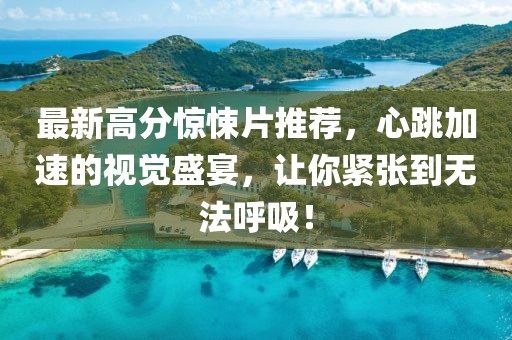 最新高分惊悚片推荐，心跳加速的视觉盛宴，让你紧张到无法呼吸！