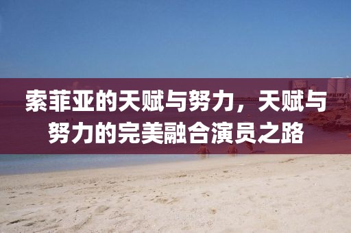 索菲亚的天赋与努力，天赋与努力的完美融合演员之路