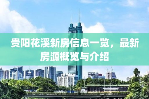 贵阳花溪新房信息一览，最新房源概览与介绍