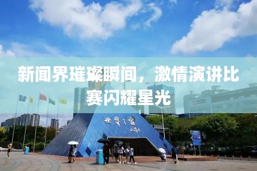 新闻界璀璨瞬间，激情演讲比赛闪耀星光