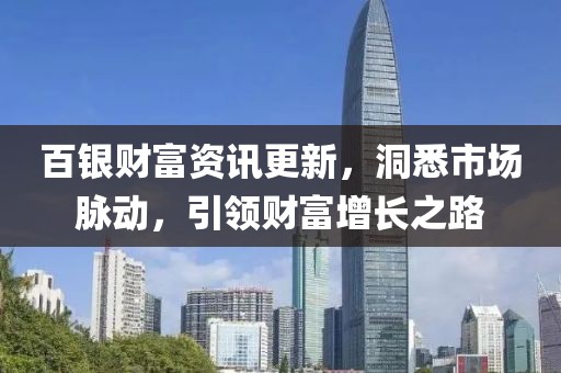 百银财富资讯更新，洞悉市场脉动，引领财富增长之路