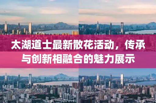 太湖道士最新散花活动，传承与创新相融合的魅力展示