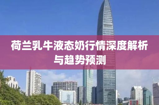 荷兰乳牛液态奶行情深度解析与趋势预测