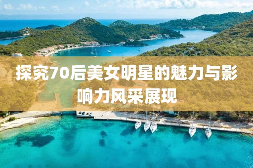 探究70后美女明星的魅力与影响力风采展现