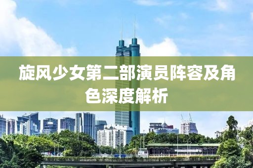 旋风少女第二部演员阵容及角色深度解析