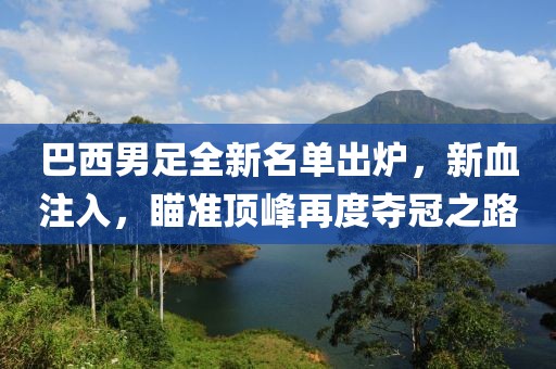 巴西男足全新名单出炉，新血注入，瞄准顶峰再度夺冠之路
