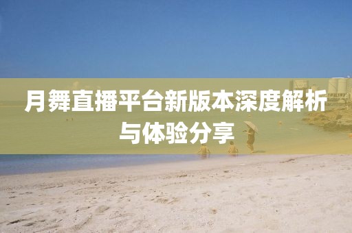 月舞直播平台新版本深度解析与体验分享