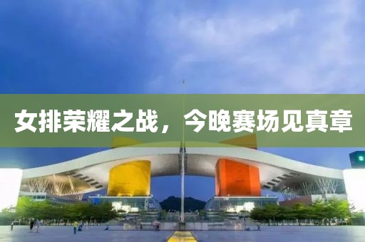 女排荣耀之战，今晚赛场见真章